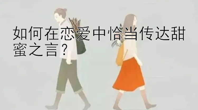 如何在恋爱中恰当传达甜蜜之言？