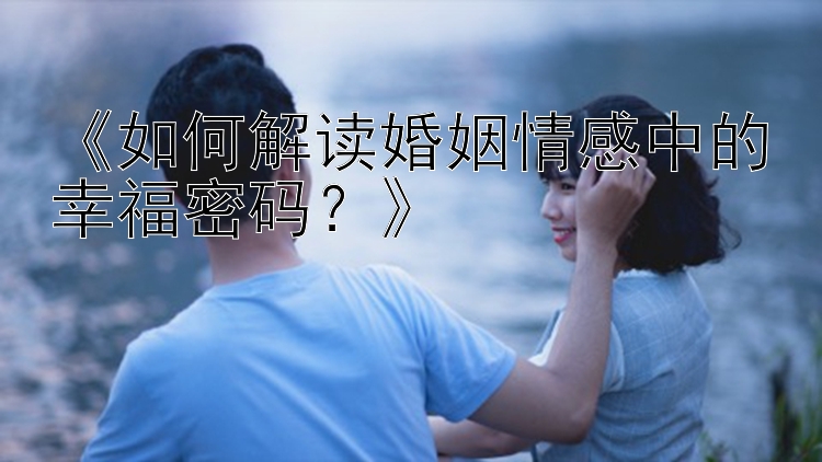 《如何解读婚姻情感中的幸福密码？》