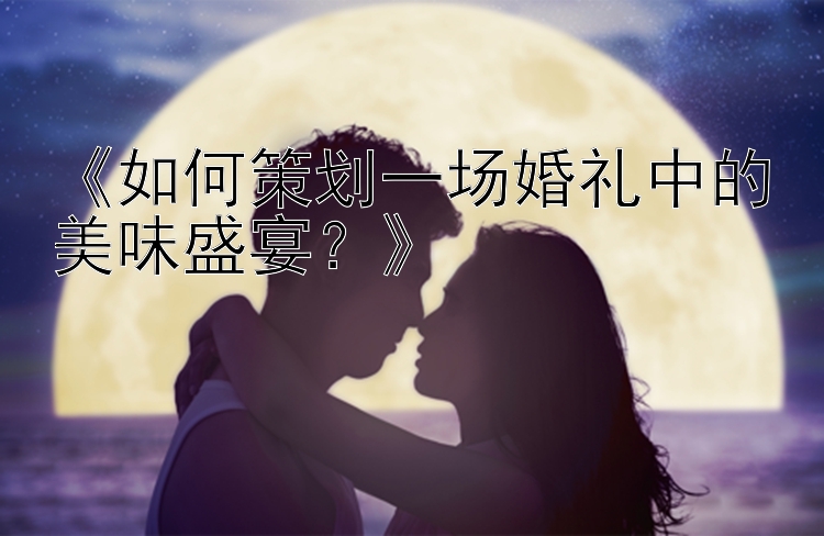 《如何策划一场婚礼中的美味盛宴？》