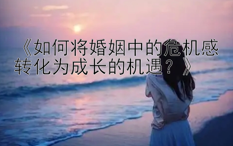 《如何将婚姻中的危机感转化为成长的机遇？》