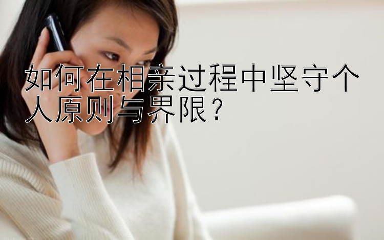 北京赛车pk10开户如何在相亲过程中坚守个人原则与界限？