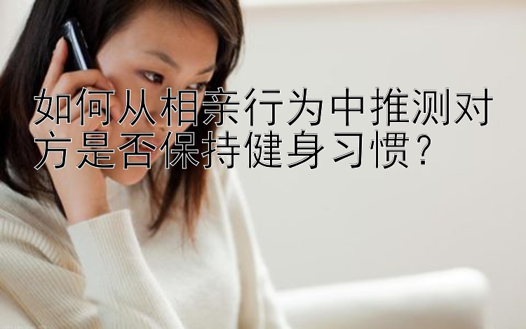 如何从相亲行为中推测对方是否保持健身习惯？