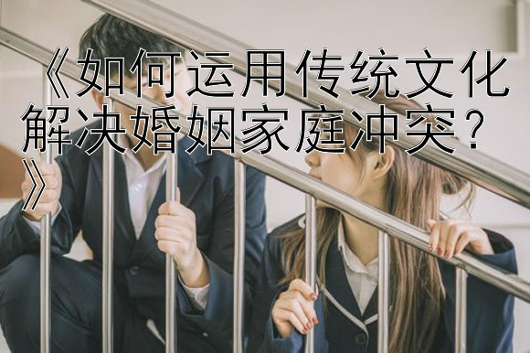 《如何运用传统文化解决婚姻家庭冲突？》