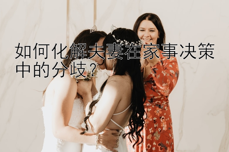 如何化解夫妻在家事决策中的分歧？