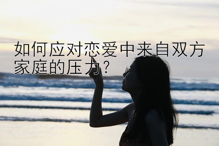 如何应对恋爱中来自双方家庭的压力？