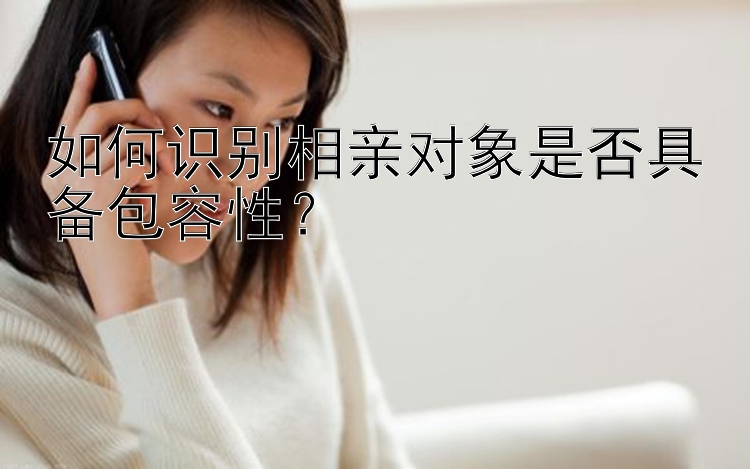 如何识别相亲对象是否具备包容性？