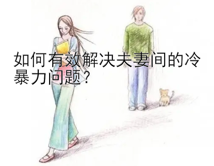 如何有效解决夫妻间的冷暴力问题？