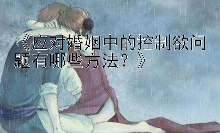 《应对婚姻中的控制欲问题有哪些方法？》