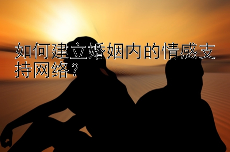 如何建立婚姻内的情感支持网络？