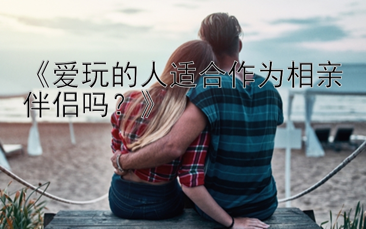 《爱玩的人适合作为相亲伴侣吗？》