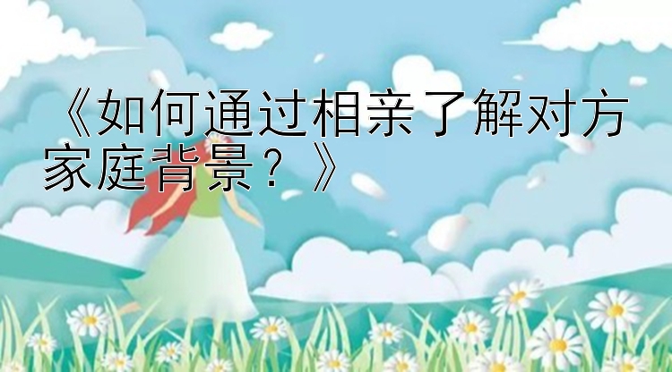 《如何通过相亲了解对方家庭背景？》