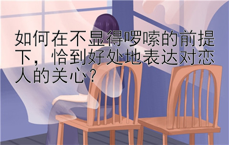 如何在不显得啰嗦的前提下，恰到好处地表达对恋人的关心？