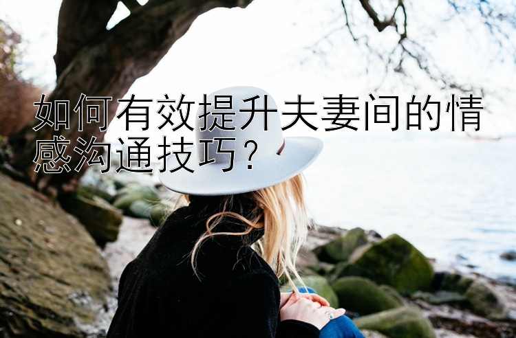 如何有效提升夫妻间的情感沟通技巧？