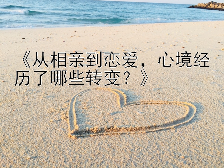 《从相亲到恋爱，心境经历了哪些转变？》