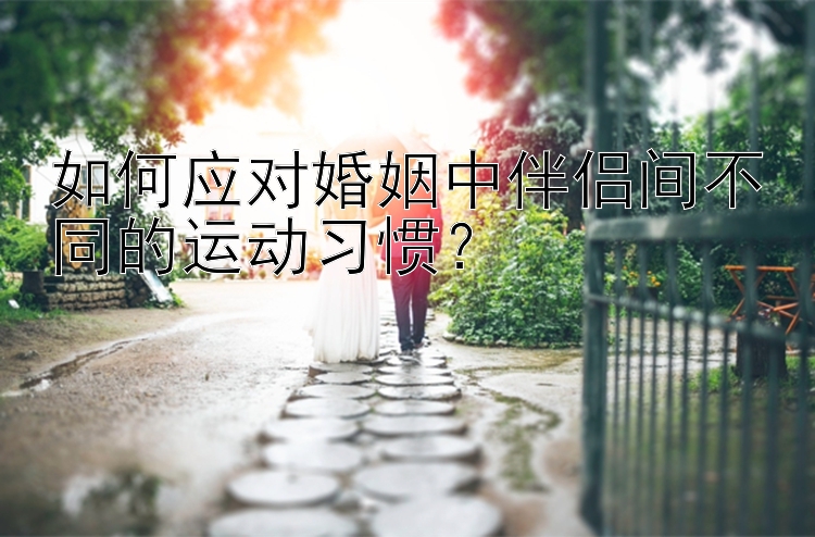 如何应对婚姻中伴侣间不同的运动习惯？