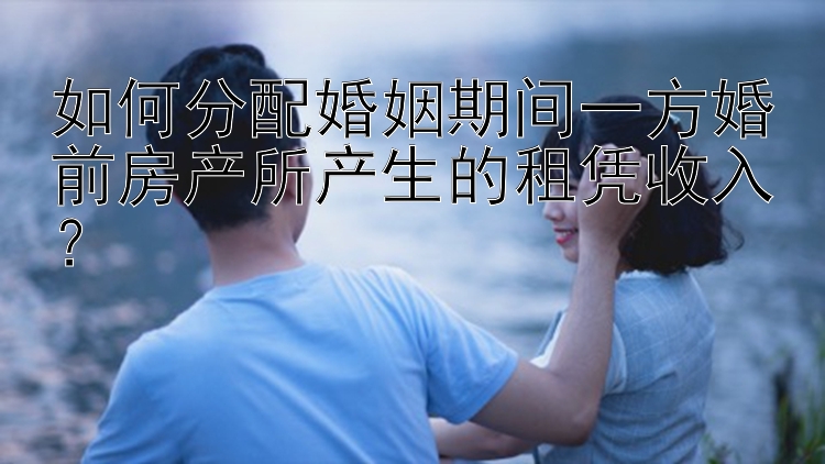 如何分配婚姻期间一方婚前房产所产生的租凭收入？