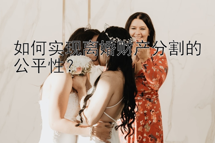 如何实现离婚财产分割的公平性？