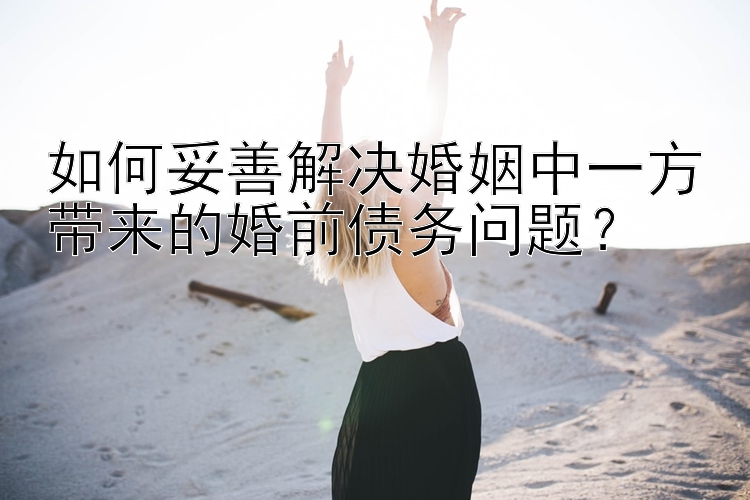 幸运飞艇流水盘如何妥善解决婚姻中一方带来的婚前债务问题？