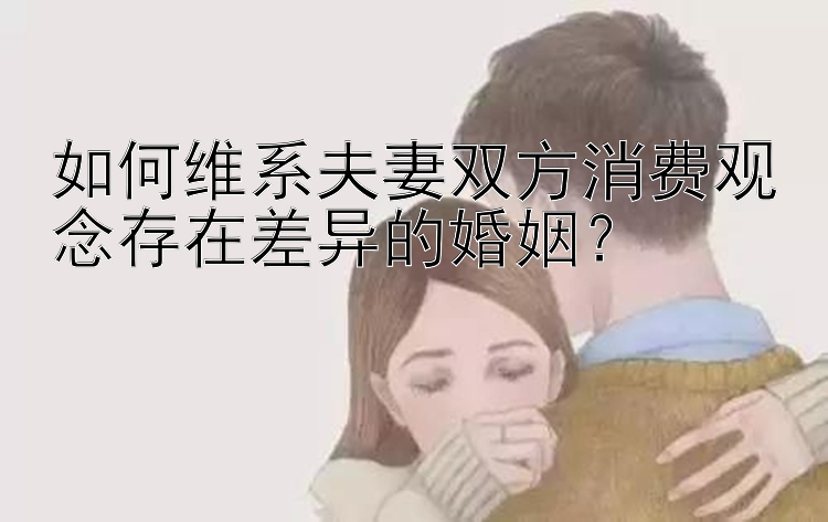 如何维系夫妻双方消费观念存在差异的婚姻？