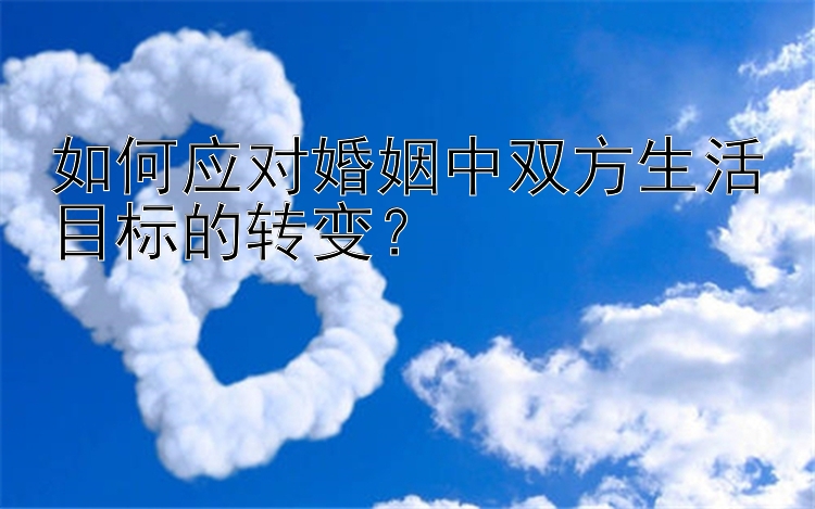 如何应对婚姻中双方生活目标的转变？