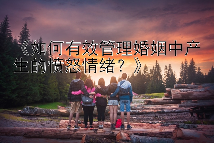 《如何有效管理婚姻中产生的愤怒情绪？》