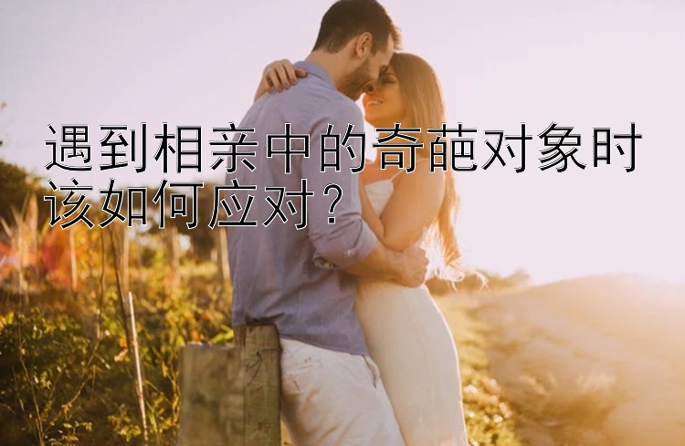 遇到相亲中的奇葩对象时该如何应对？