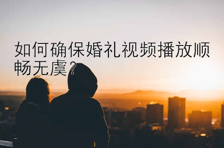 如何确保婚礼视频播放顺畅无虞？