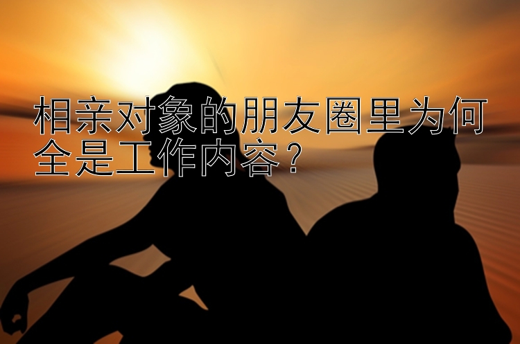 相亲对象的朋友圈里为何全是工作内容？