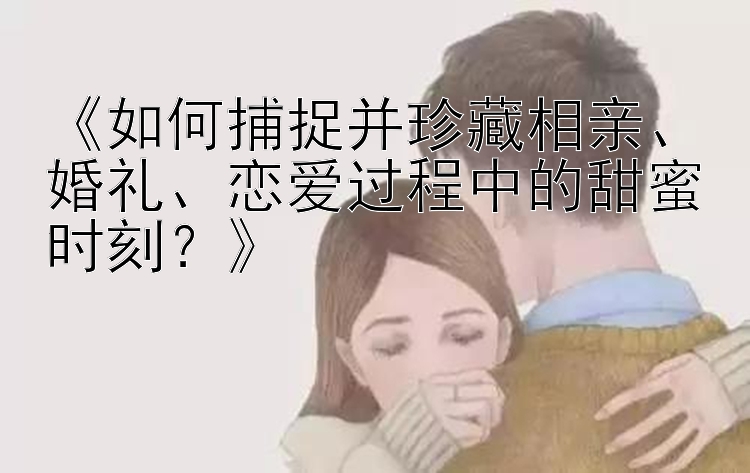 《如何捕捉并珍藏相亲、婚礼、恋爱过程中的甜蜜时刻？》