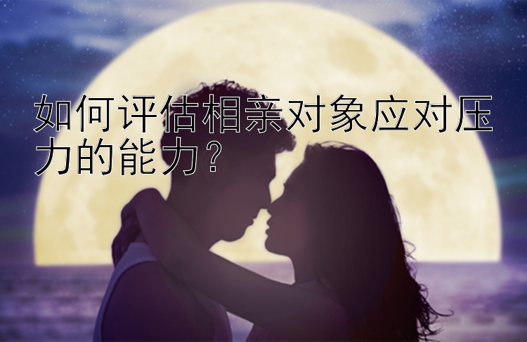 如何评估相亲对象应对压力的能力？