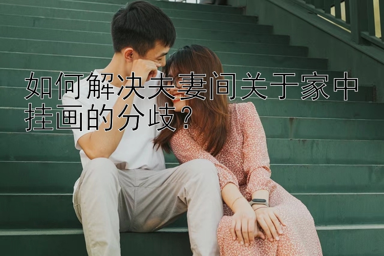 如何解决夫妻间关于家中挂画的分歧？