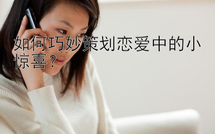 如何巧妙策划恋爱中的小惊喜？