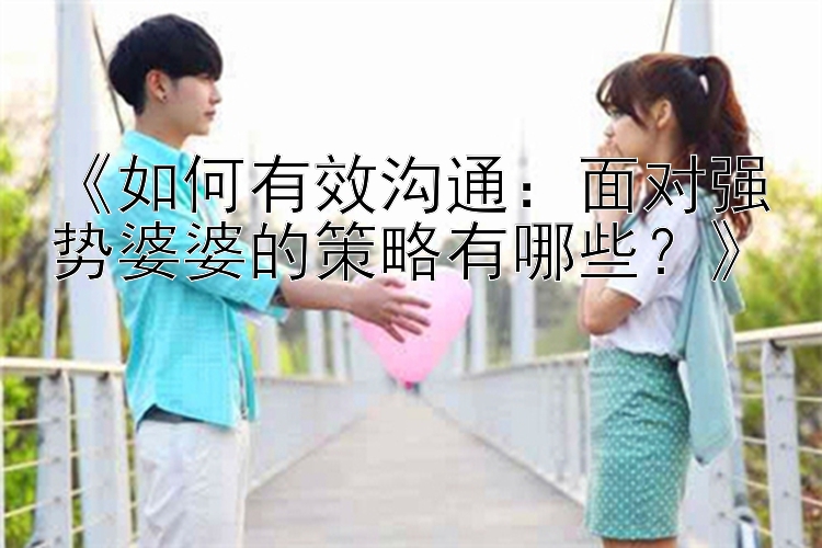 《如何有效沟通：面对强势婆婆的策略有哪些？》