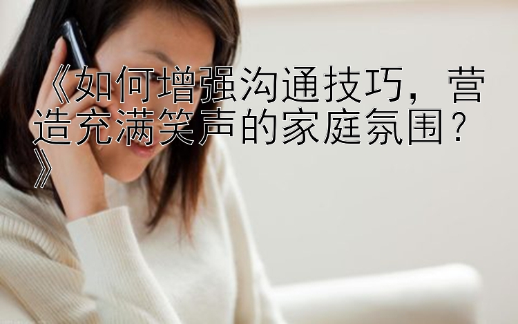 《如何增强沟通技巧，营造充满笑声的家庭氛围？》