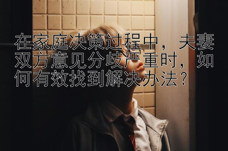 在家庭决策过程中，夫妻双方意见分歧严重时，如何有效找到解决办法？