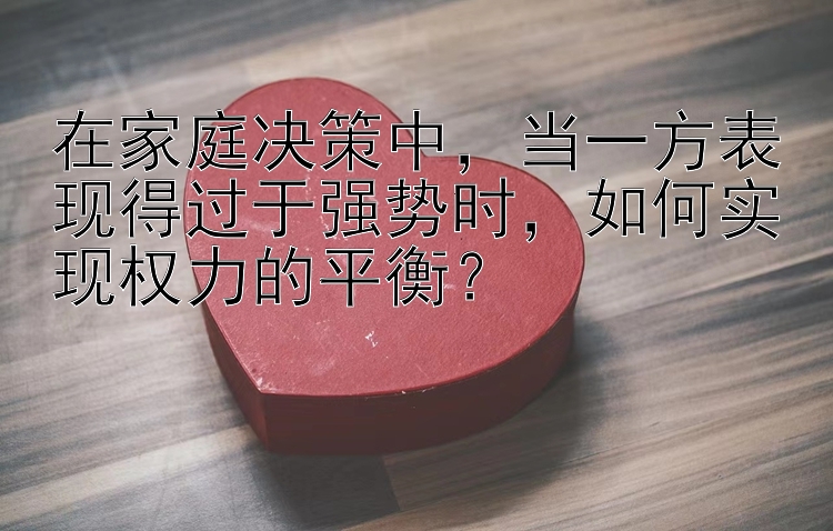 在家庭决策中，当一方表现得过于强势时，如何实现权力的平衡？