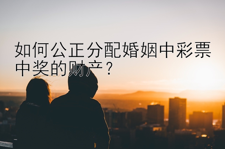 如何公正分配婚姻中彩票中奖的财产？