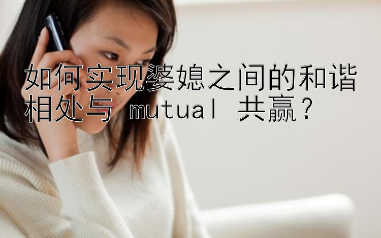 如何实现婆媳之间的和谐相处与 mutual 共赢？