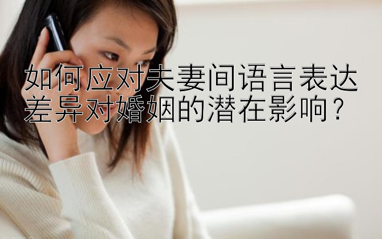 如何应对夫妻间语言表达差异对婚姻的潜在影响？