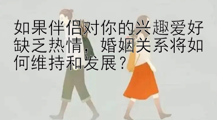 如果伴侣对你的兴趣爱好缺乏热情，婚姻关系将如何维持和发展？