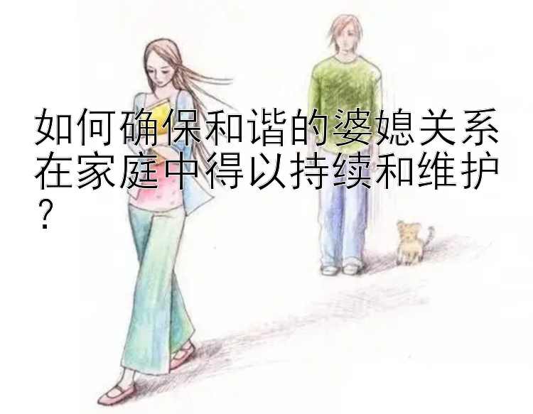 如何确保和谐的婆媳关系在家庭中得以持续和维护？