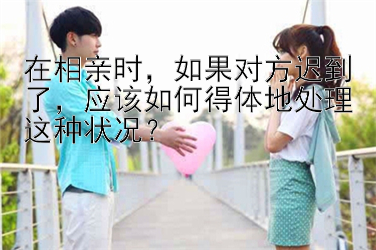 在相亲时，如果对方迟到了，应该如何得体地处理这种状况？