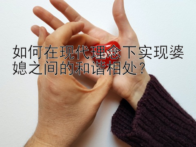 如何在现代理念下实现婆媳之间的和谐相处？