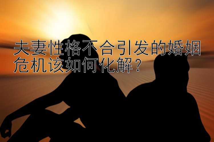 夫妻性格不合引发的婚姻危机该如何化解？