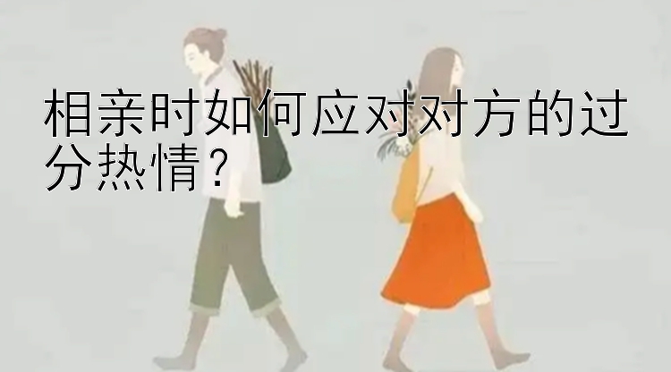 相亲时如何应对对方的过分热情？