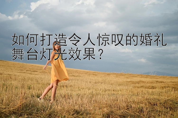 如何打造令人惊叹的婚礼舞台灯光效果？