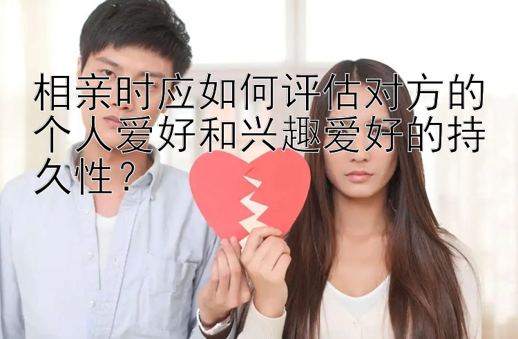 相亲时应如何评估对方的个人爱好和兴趣爱好的持久性？