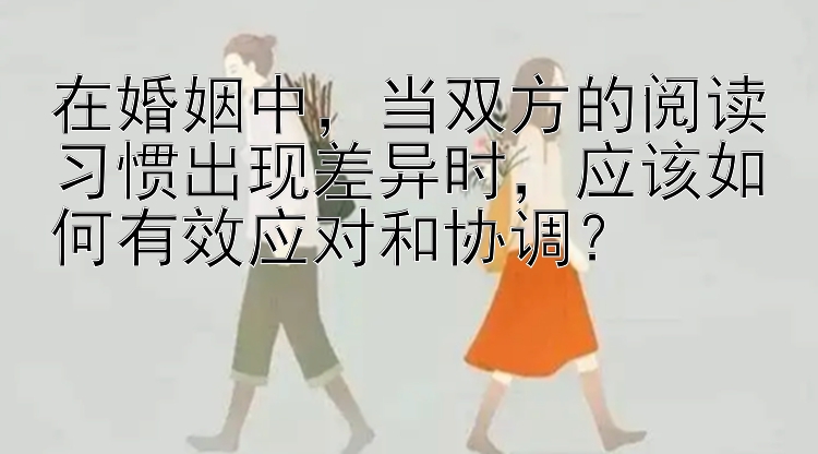 在婚姻中，当双方的阅读习惯出现差异时，应该如何有效应对和协调？