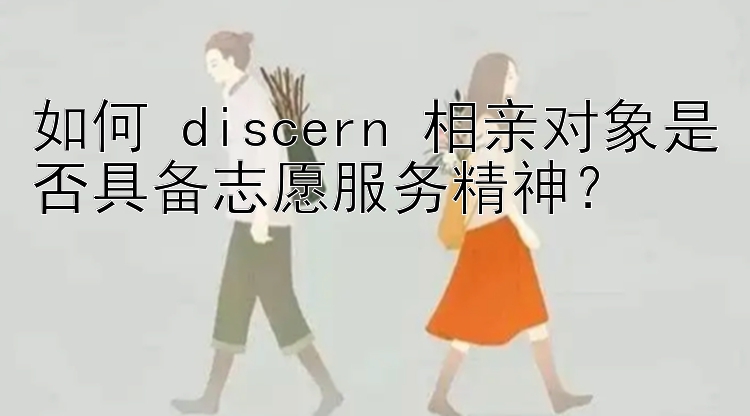 如何 discern 相亲对象是否具备志愿服务精神？