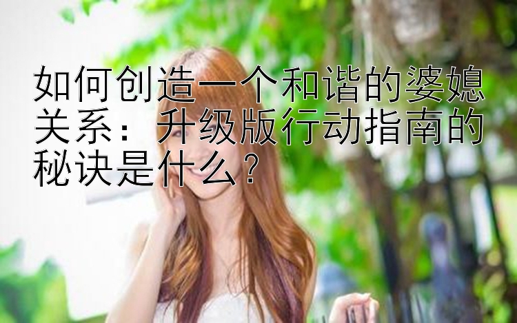 如何创造一个和谐的婆媳关系：升级版行动指南的秘诀是什么？